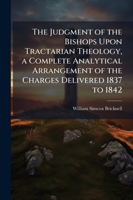 The Judgment of the Bishops Upon Tractarian Theology, a Complete Analytical Arrangement of the Charges Delivered 1837 to 1842
