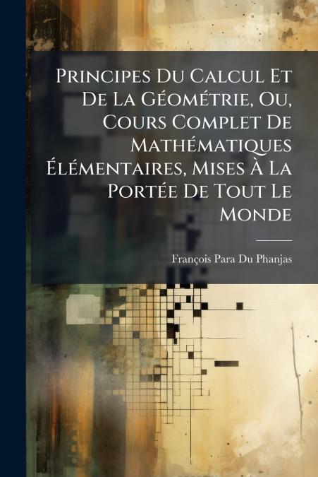 Principes Du Calcul Et De La Géométrie, Ou, Cours Complet De Mathématiques Élémentaires, Mises À La Portée De Tout Le Monde