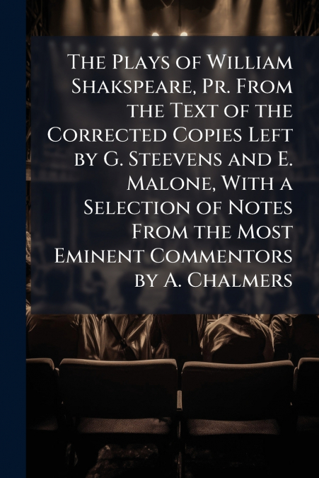 The Plays of William Shakspeare, Pr. From the Text of the Corrected Copies Left by G. Steevens and E. Malone, With a Selection of Notes From the Most Eminent Commentors by A. Chalmers