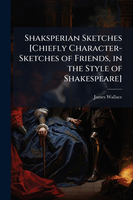 Shaksperian Sketches [Chiefly Character-Sketches of Friends, in the Style of Shakespeare]