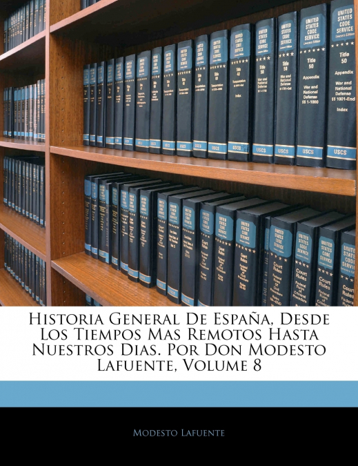 Historia General De España, Desde Los Tiempos Mas Remotos Hasta Nuestros Dias. Por Don Modesto Lafuente, Volume 8