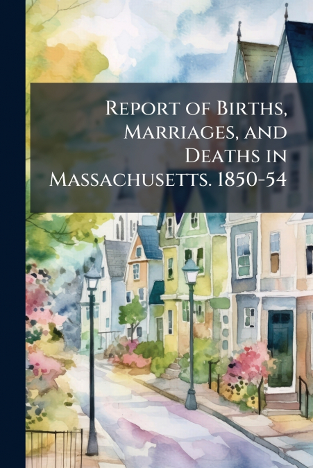 Report of Births, Marriages, and Deaths in Massachusetts. 1850-54