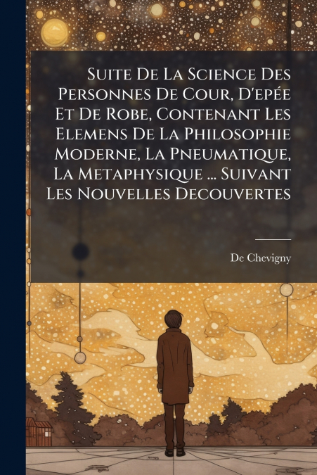 Suite De La Science Des Personnes De Cour, D’epée Et De Robe, Contenant Les Elemens De La Philosophie Moderne, La Pneumatique, La Metaphysique ... Suivant Les Nouvelles Decouvertes