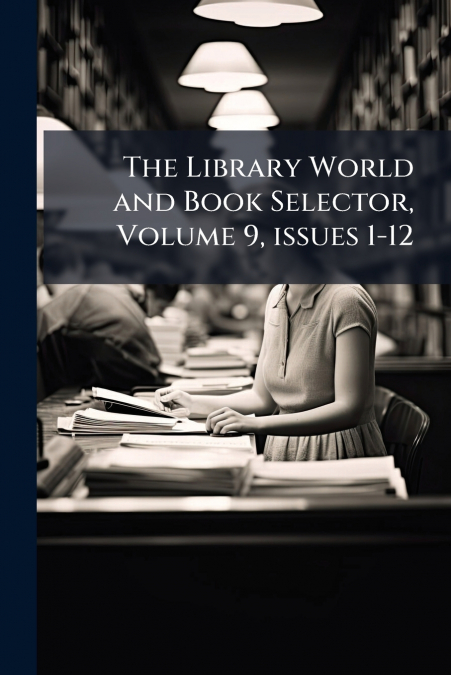 The Library World and Book Selector, Volume 9, issues 1-12