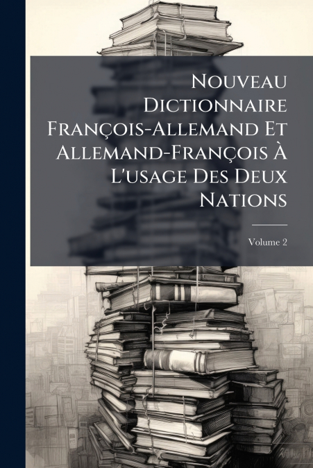 Nouveau Dictionnaire François-Allemand Et Allemand-François À L’usage Des Deux Nations; Volume 2