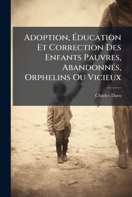 Adoption, Éducation Et Correction Des Enfants Pauvres, Abandonnés, Orphelins Ou Vicieux
