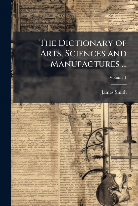The Dictionary of Arts, Sciences and Manufactures ...