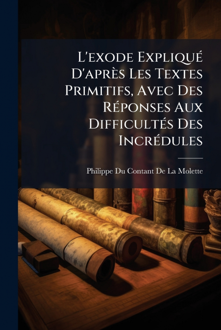 L’exode Expliqué D’après Les Textes Primitifs, Avec Des Réponses Aux Difficultés Des Incrédules