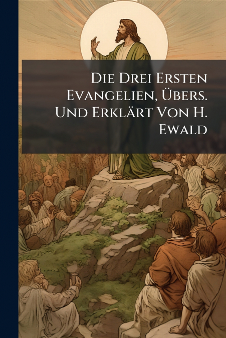 Die Drei Ersten Evangelien, Übers. Und Erklärt Von H. Ewald