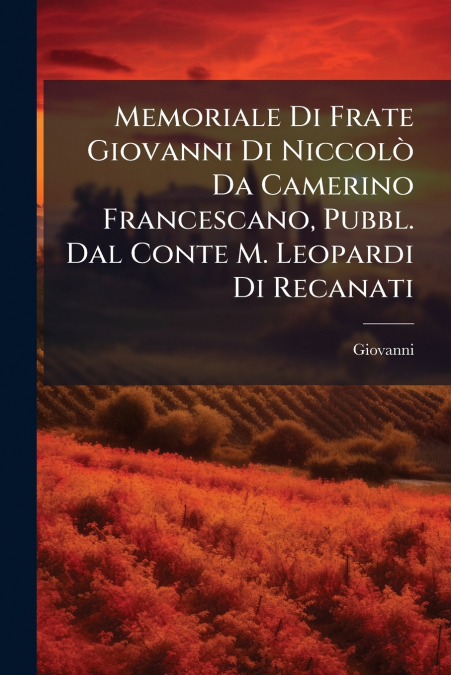 Memoriale Di Frate Giovanni Di Niccolò Da Camerino Francescano, Pubbl. Dal Conte M. Leopardi Di Recanati