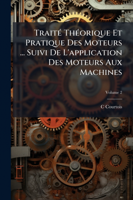 Traité Théorique Et Pratique Des Moteurs ... Suivi De L’application Des Moteurs Aux Machines; Volume 2