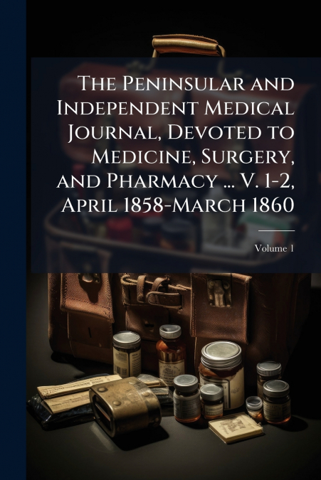 The Peninsular and Independent Medical Journal, Devoted to Medicine, Surgery, and Pharmacy ... V. 1-2, April 1858-March 1860; Volume 1