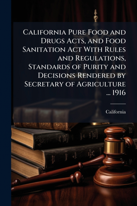 California Pure Food and Drugs Acts, and Food Sanitation Act With Rules and Regulations, Standards of Purity and Decisions Rendered by Secretary of Agriculture ... 1916