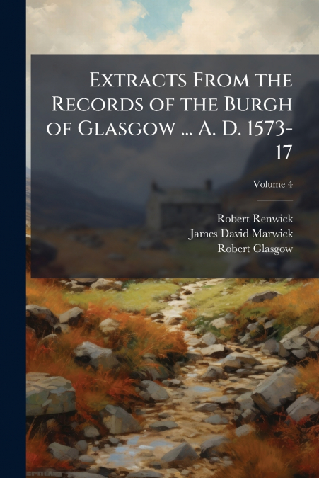Extracts From the Records of the Burgh of Glasgow ... A. D. 1573-17; Volume 4