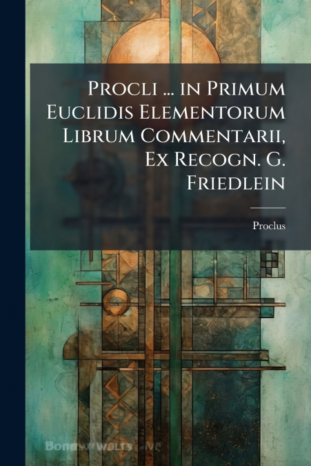 Procli ... in Primum Euclidis Elementorum Librum Commentarii, Ex Recogn. G. Friedlein