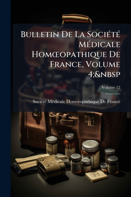 Bulletin De La Société Médicale Homœopathique De France, Volume 4;  Volume 12