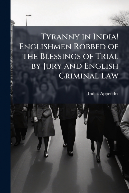 Tyranny in India! Englishmen Robbed of the Blessings of Trial by Jury and English Criminal Law