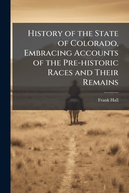 History of the State of Colorado, Embracing Accounts of the Pre-historic Races and Their Remains