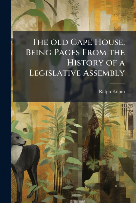 The old Cape House, Being Pages From the History of a Legislative Assembly