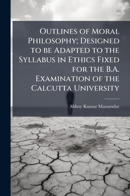 Outlines of Moral Philosophy; Designed to be Adapted to the Syllabus in Ethics Fixed for the B.A. Examination of the Calcutta University