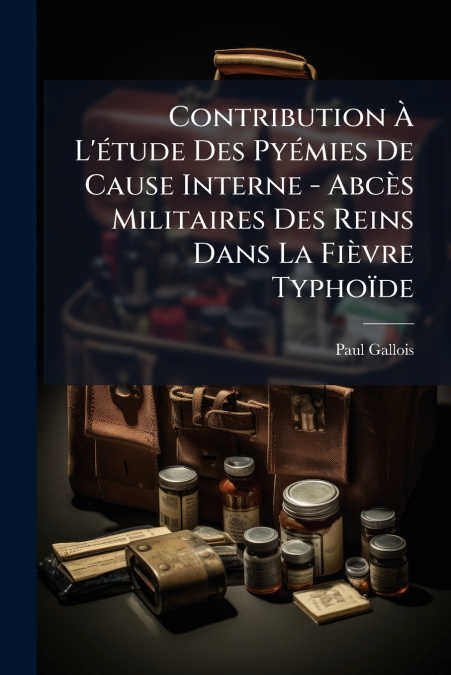 Contribution À L’étude Des Pyémies De Cause Interne - Abcès Militaires Des Reins Dans La Fièvre Typhoïde