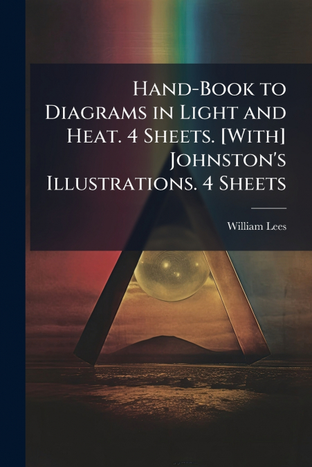 Hand-Book to Diagrams in Light and Heat. 4 Sheets. [With] Johnston’s Illustrations. 4 Sheets