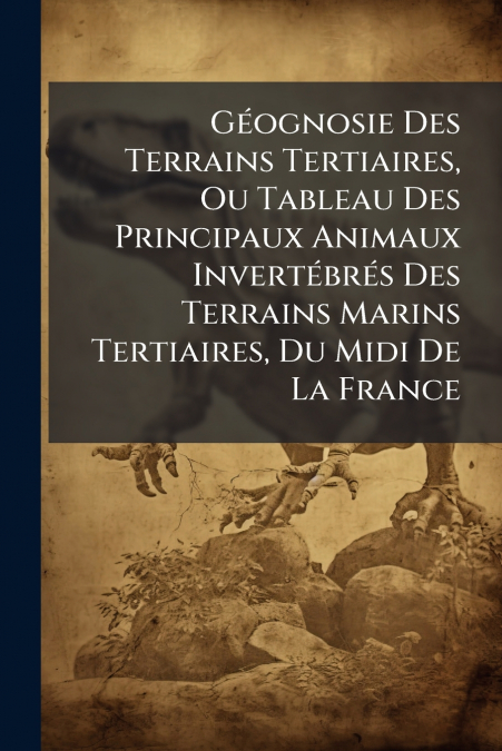 Géognosie Des Terrains Tertiaires, Ou Tableau Des Principaux Animaux Invertébrés Des Terrains Marins Tertiaires, Du Midi De La France