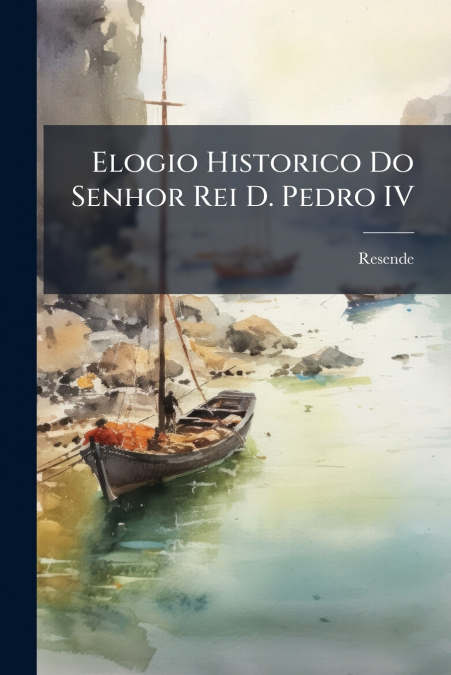 Elogio Historico Do Senhor Rei D. Pedro IV