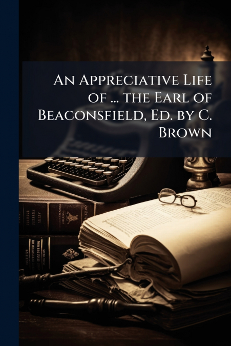 An Appreciative Life of ... the Earl of Beaconsfield, Ed. by C. Brown