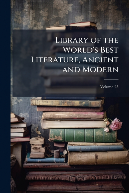 Library of the World’s Best Literature, Ancient and Modern; Volume 25