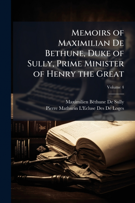 Memoirs of Maximilian De Bethune, Duke of Sully, Prime Minister of Henry the Great