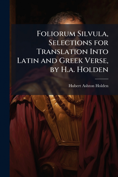 Foliorum Silvula, Selections for Translation Into Latin and Greek Verse, by H.a. Holden