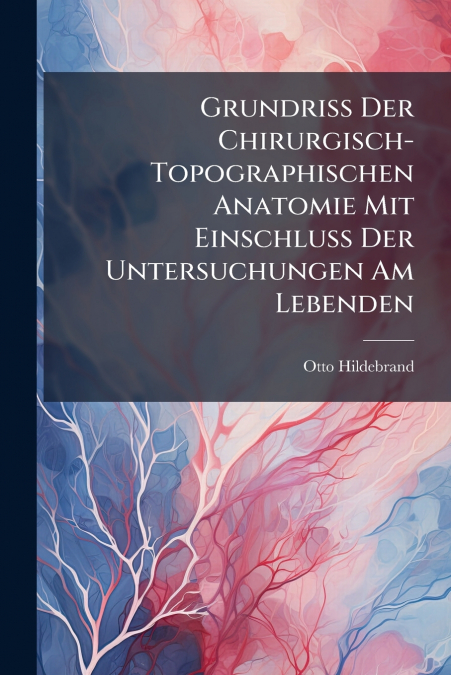 Grundriss Der Chirurgisch-Topographischen Anatomie Mit Einschluss Der Untersuchungen Am Lebenden