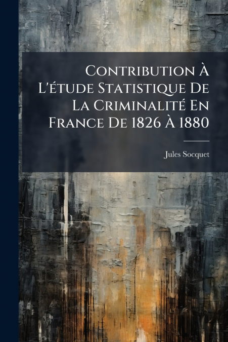 Contribution À L’étude Statistique De La Criminalité En France De 1826 À 1880
