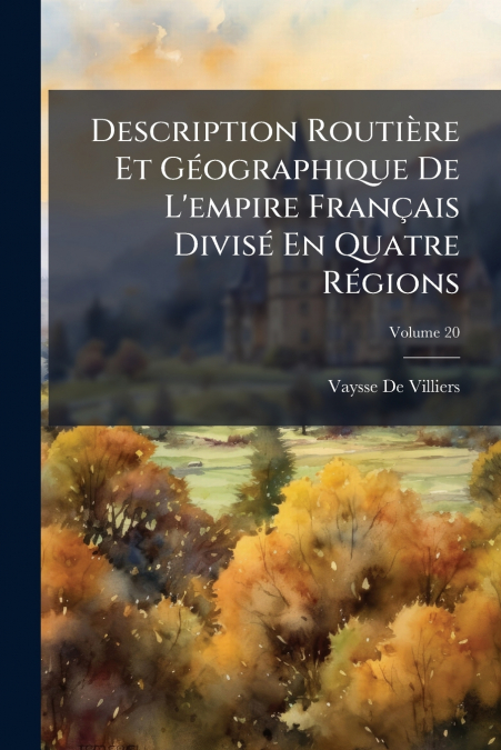 Description Routière Et Géographique De L’empire Français Divisé En Quatre Régions; Volume 20