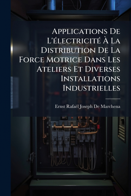 Applications De L’électricité À La Distribution De La Force Motrice Dans Les Ateliers Et Diverses Installations Industrielles