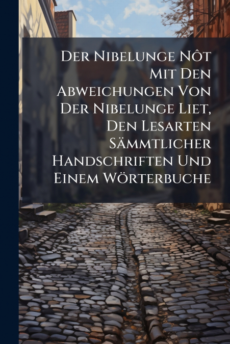 Der Nibelunge Nôt Mit Den Abweichungen Von Der Nibelunge Liet, Den Lesarten Sämmtlicher Handschriften Und Einem Wörterbuche