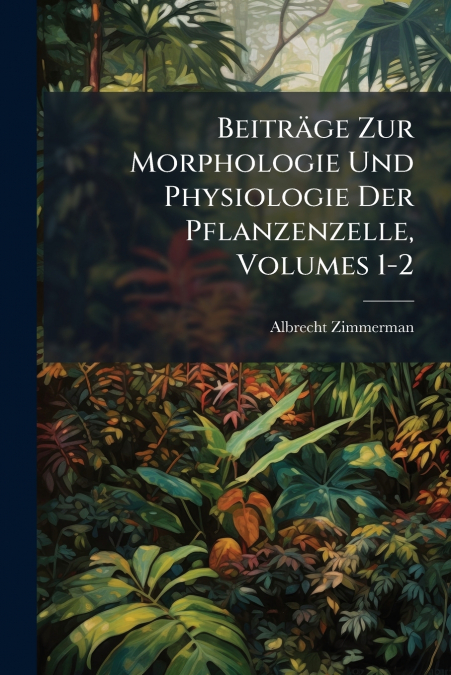 Beiträge Zur Morphologie Und Physiologie Der Pflanzenzelle, Volumes 1-2