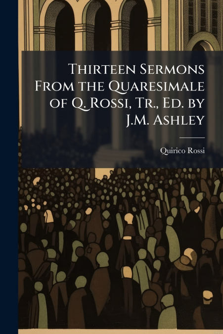 Thirteen Sermons From the Quaresimale of Q. Rossi, Tr., Ed. by J.M. Ashley