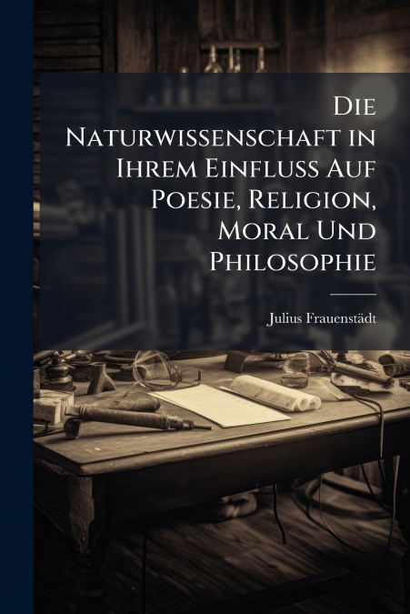 Die Naturwissenschaft in Ihrem Einfluss Auf Poesie, Religion, Moral Und Philosophie