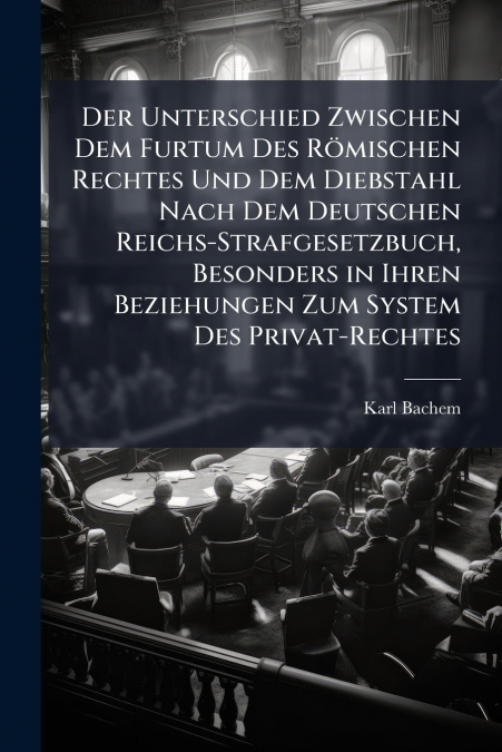Der Unterschied Zwischen Dem Furtum Des Römischen Rechtes Und Dem Diebstahl Nach Dem Deutschen Reichs-Strafgesetzbuch, Besonders in Ihren Beziehungen Zum System Des Privat-Rechtes