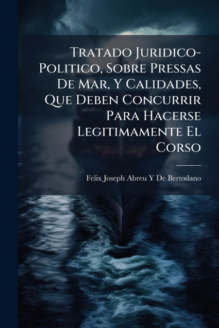 Tratado Juridico-Politico, Sobre Pressas De Mar, Y Calidades, Que Deben Concurrir Para Hacerse Legitimamente El Corso