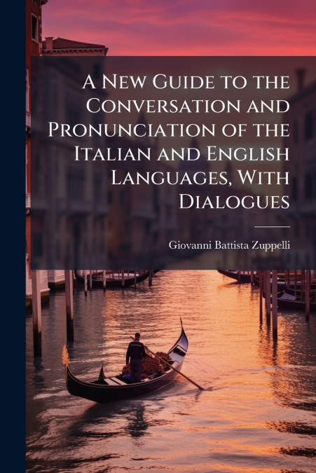 A New Guide to the Conversation and Pronunciation of the Italian and English Languages, With Dialogues