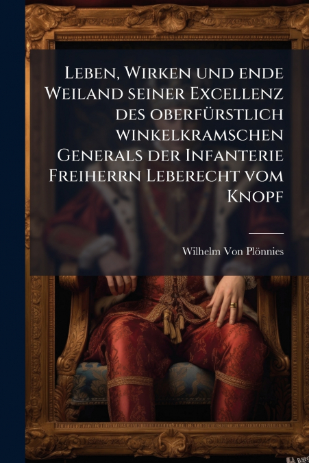 Leben, Wirken und ende Weiland seiner Excellenz des oberfürstlich winkelkramschen Generals der Infanterie Freiherrn Leberecht vom Knopf