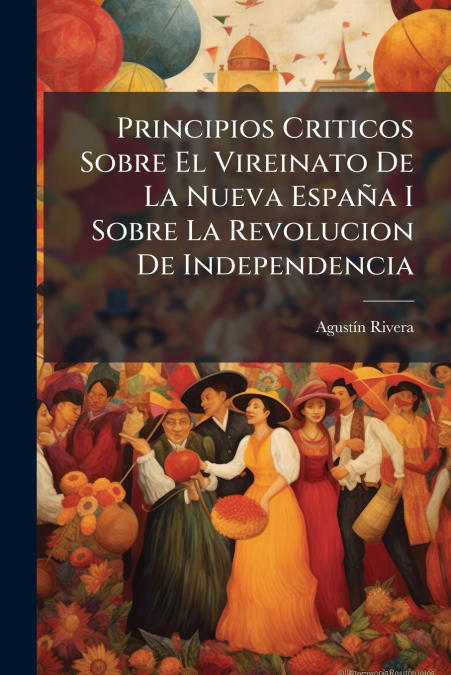 Principios Criticos Sobre El Vireinato De La Nueva España I Sobre La Revolucion De Independencia