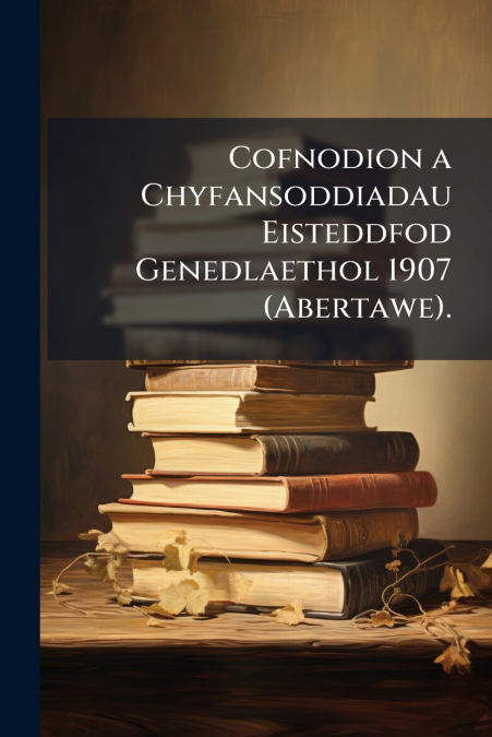 Cofnodion a Chyfansoddiadau Eisteddfod Genedlaethol 1907 (Abertawe).