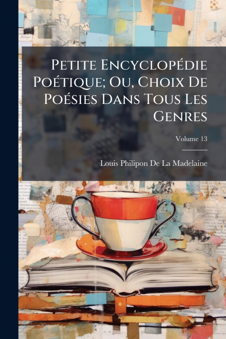 Petite Encyclopédie Poétique; Ou, Choix De Poésies Dans Tous Les Genres; Volume 13