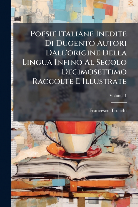 Poesie Italiane Inedite Di Dugento Autori Dall’origine Della Lingua Infino Al Secolo Decimosettimo Raccolte E Illustrate; Volume 1