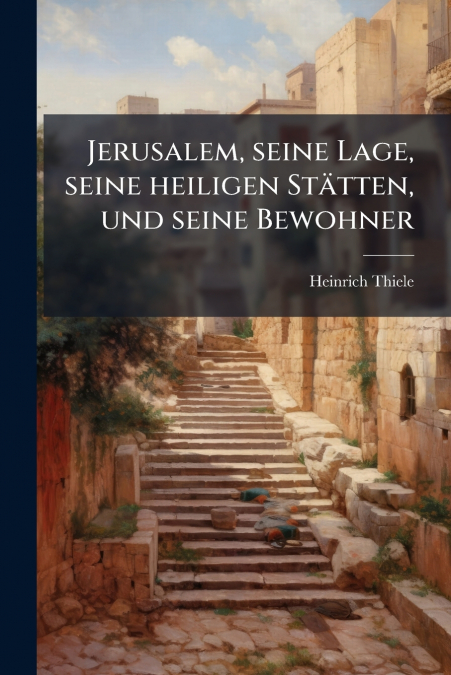 Jerusalem, seine Lage, seine heiligen Stätten, und seine Bewohner