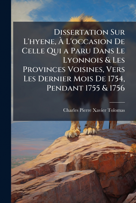 Dissertation Sur L’hyene, À L’occasion De Celle Qui a Paru Dans Le Lyonnois & Les Provinces Voisines, Vers Les Dernier Mois De 1754, Pendant 1755 & 1756